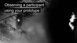 Observing a participant
using your prototype
 