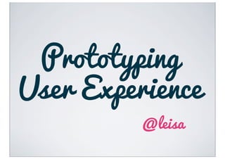 Prototyping
User Experience
          @leisa
 