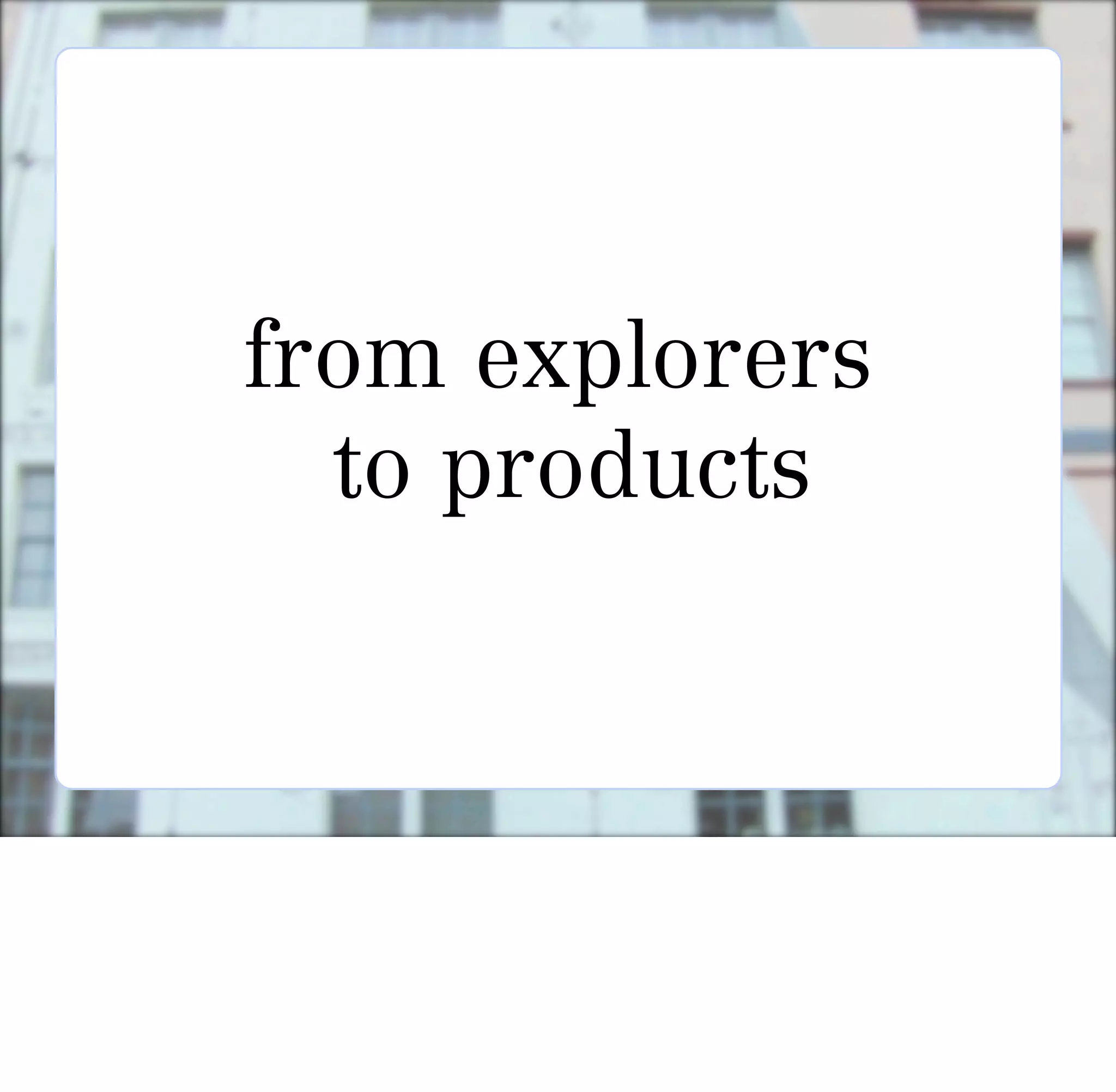 from explorers
  to products
 