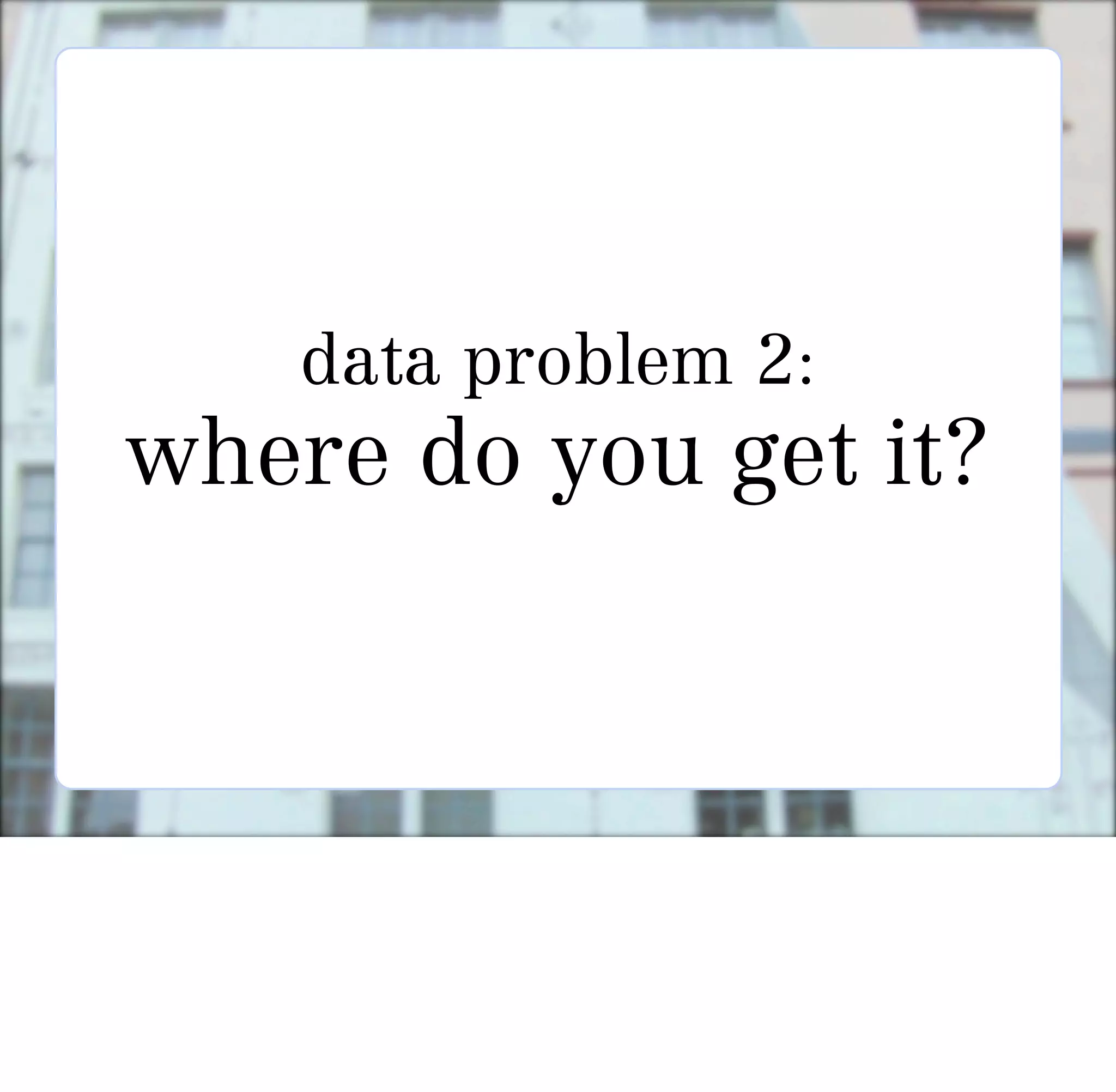 data problem 2:
where do you get it?
 