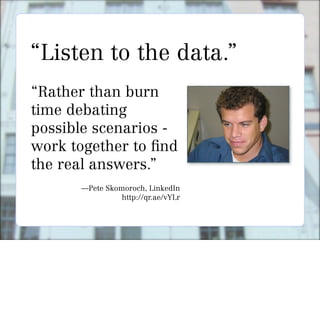 “Listen to the data.”
“Rather than burn
time debating
possible scenarios -
work together to nd
the real answers.”
      —Pete Skomoroch, LinkedIn
                http://qr.ae/vYLr
 