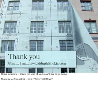 Thank you
       @mattb | matthew.bidduph@nokia.com


Please email me if this is the kind of work you’d like to be doing.

Photo by Joe Shlabotnik - http://ﬂic.kr/p/6DAwoT
 