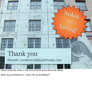 Noki
                                                                             a
                                                                       is
                                                              hirin
                                                                            g!



       Thank you
       @mattb | matthew.bidduph@nokia.com


Please email me if this is the kind of work you’d like to be doing.

Photo by Joe Shlabotnik - http://ﬂic.kr/p/6DAwoT
 