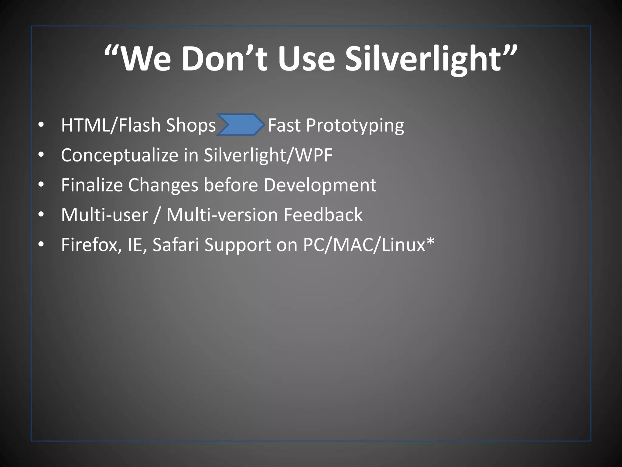 “We Don’t Use Silverlight”
• HTML/Flash Shops Fast Prototyping
• Conceptualize in Silverlight/WPF
• Finalize Changes before Development
• Multi-user / Multi-version Feedback
• Firefox, IE, Safari Support on PC/MAC/Linux*
 
