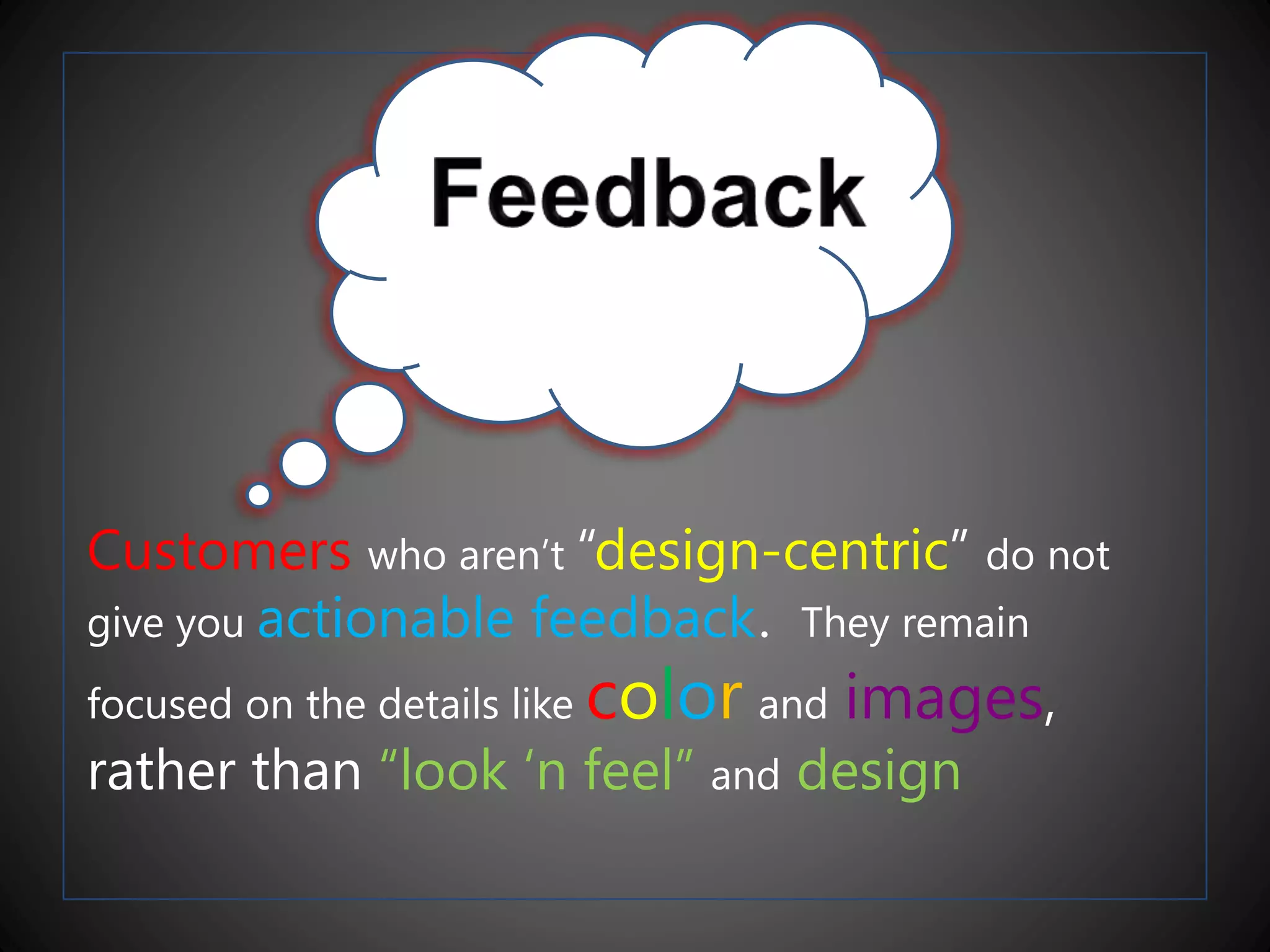 Customers who aren’t “design-centric” do not
give you actionable feedback. They remain
focused on the details like color and images,
rather than “look ‘n feel” and design
 