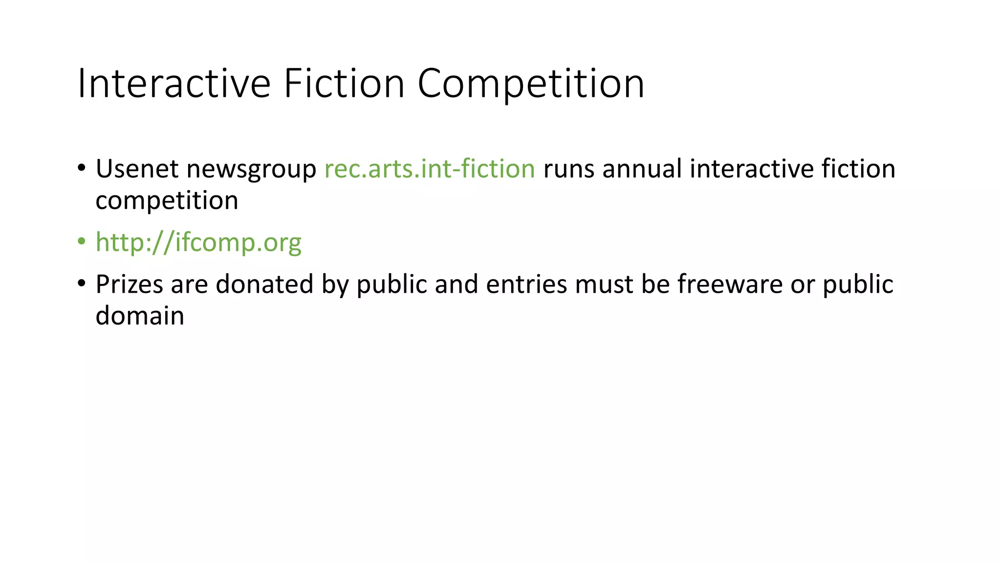 Interactive Fiction Competition
• Usenet newsgroup rec.arts.int-fiction runs annual interactive fiction
competition
• http://ifcomp.org
• Prizes are donated by public and entries must be freeware or public
domain
 