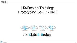 Chris R. Becker
Copyright 2019
UX/Design Thinking:
Prototyping Lo-Fi > Hi-Fi
Hello
interaction education systems
art/design
Chris R. Becker
UX Design @cbecker
1
 