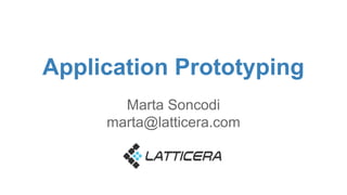 Application Prototyping 
Marta Soncodi 
marta@latticera.com 
 