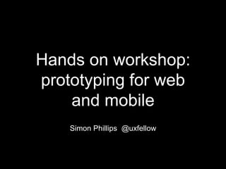 Hands on workshop:
prototyping for web
and mobile
Simon Phillips @uxfellow

 