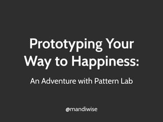 Prototyping Your
Way to Happiness:
An Adventure with Pattern Lab
@mandiwise
 