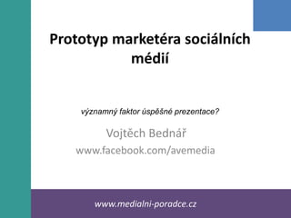 Prototyp marketéra sociálních
           médií


    významný faktor úspěšné prezentace?

          Vojtěch Bednář
   www.facebook.com/avemedia



       www.medialni-poradce.cz
 