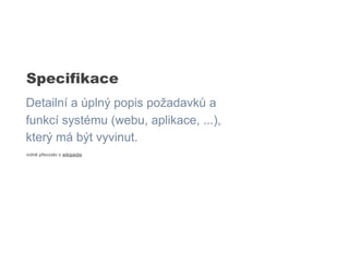 Specifikace
Detailní a úplný popis požadavků a
funkcí systému (webu, aplikace, ...),
který má být vyvinut.
volně převzato z wikipedie
 