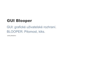 GUI Blooper
GUI: grafické uživatelské rozhraní.
BLOOPER: Pitomost, kiks.
volně přeloženo
 