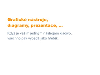 Grafické nástroje,
diagramy, prezentace, ...
Když je vaším jediným nástrojem kladivo,
všechno pak vypadá jako hřebík.
 
