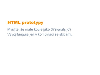 HTML prototypy
Myslíte, že máte koule jako 37signals jo?
Vývoj funguje jen v kombinaci se skicami.
 