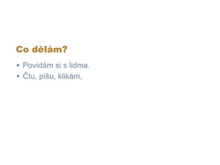 Co dělám?
• Povídám si s lidma.
• Čtu, píšu, klikám,
 