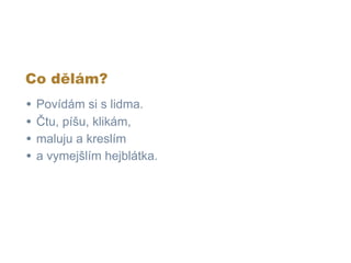 Co dělám?
•   Povídám si s lidma.
•   Čtu, píšu, klikám,
•   maluju a kreslím
•   a vymejšlím hejblátka.
 