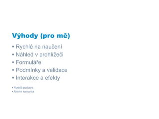 Výhody (pro mě)
• Rychlé na naučení
• Náhled v prohlížeči
• Formuláře
• Podmínky a validace
• Interakce a efekty
• Rychlá podpora
• Aktivní komunita
 