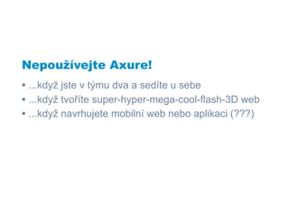 Nepoužívejte Axure!
• ...když jste v týmu dva a sedíte u sebe
• ...když tvoříte super-hyper-mega-cool-flash-3D web
• ...když navrhujete mobilní web nebo aplikaci (???)
 