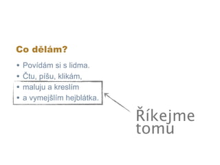 Co dělám?
•   Povídám si s lidma.
•   Čtu, píšu, klikám,
•   maluju a kreslím
•   a vymejšlím hejblátka.

                             Říkejme
                             tomu
 