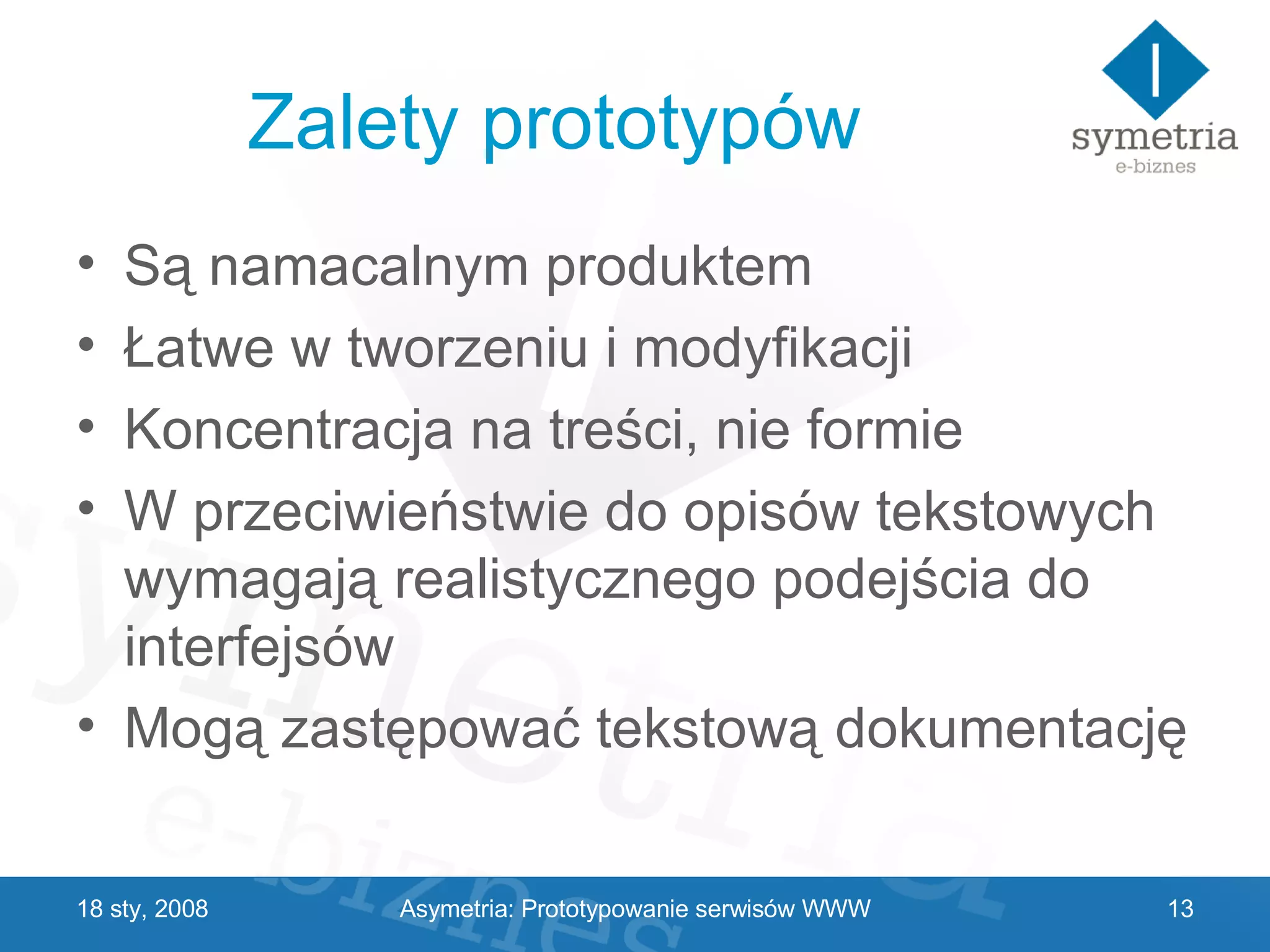Zalety prototypów Są namacalnym produktem Łatwe w tworzeniu i modyfikacji Koncentracja na treści, nie formie W przeciwieństwie do opisów tekstowych wymagają realistycznego podejścia do interfejsów Mogą zastępować tekstową dokumentację 29 V 2009 Asymetria: Prototypowanie serwisów WWW 