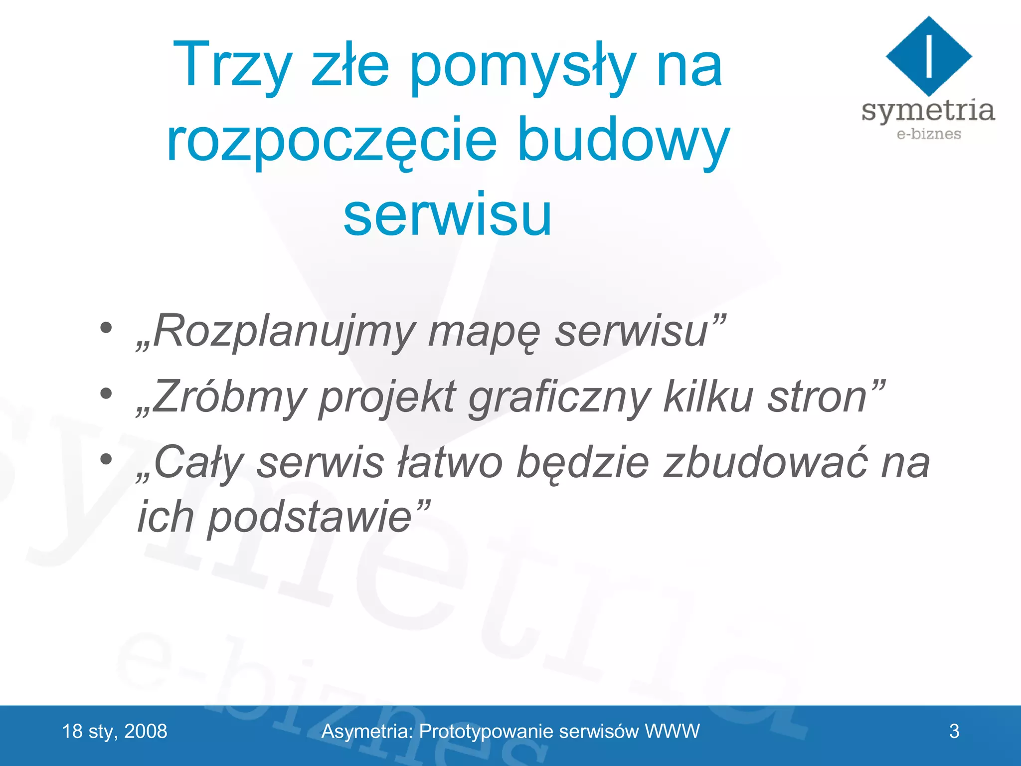 Trzy złe pomysły na rozpoczęcie budowy serwisu „ Rozplanujmy mapę serwisu” „ Zróbmy projekt graficzny kilku stron” „ Cały serwis łatwo będzie zbudować na ich podstawie” 29 V 2009 Asymetria: Prototypowanie serwisów WWW 