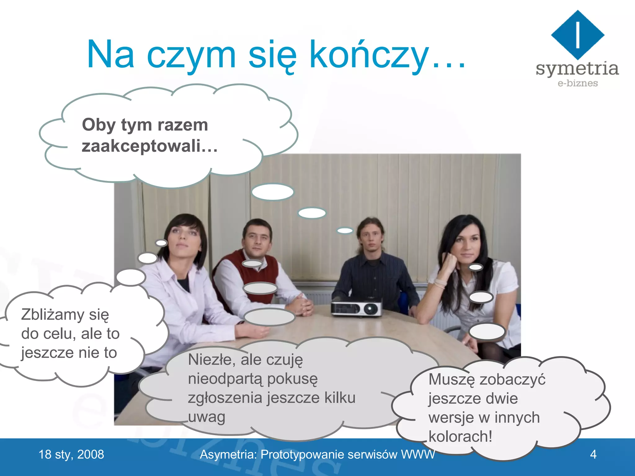 Na czym się kończy… 29 V 2009 Zbliżamy się do celu, ale to jeszcze nie to Oby tym razem zaakceptowali… Niezłe, ale czuję nieodpartą pokusę zgłoszenia jeszcze kilku uwag Muszę zobaczyć jeszcze dwie wersje w innych kolorach! Asymetria: Prototypowanie serwisów WWW 