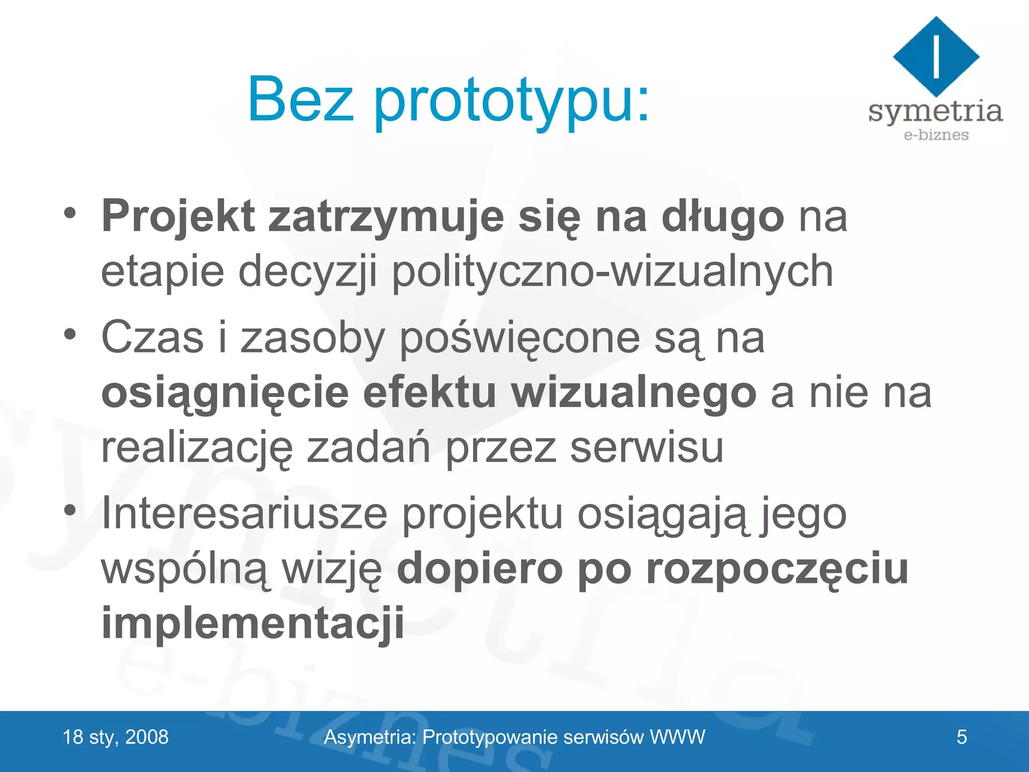 Bez prototypu: Projekt zatrzymuje się na długo  na etapie decyzji polityczno-wizualnych Czas i zasoby poświęcone są na  osiągnięcie efektu wizualnego  a nie na realizację zadań przez serwisu Interesariusze projektu osiągają jego wspólną wizję  dopiero po rozpoczęciu implementacji 29 V 2009 Asymetria: Prototypowanie serwisów WWW 