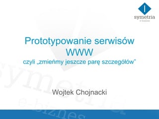 Prototypowanie serwisów WWW czyli „zmieńmy jeszcze parę szczegółów” Wojtek Chojnacki 