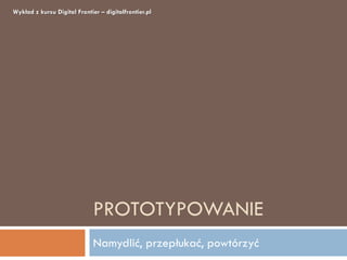 Wykład z kursu Digital Frontier – digitalfrontier.pl




                              PROTOTYPOWANIE
                              Namydlić, przepłukać, powtórzyć
 
