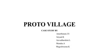 PROTO VILLAGE
CASE STUDY BY
Janarthanan.J.S
Iniyaal.K
Jeevadharshini.L
Menaka.A
Mageshwaran.K
 