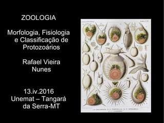 ZOOLOGIA
Morfologia, Fisiologia
e Classificação de
Protozoários
Rafael Vieira
Nunes
13.iv.2016
Unemat – Tangará
da Serra-MT
 