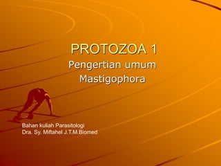 PROTOZOA 1
Pengertian umum
Mastigophora
Bahan kuliah Parasitologi
Dra. Sy. Miftahel J.T.M.Biomed
 