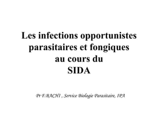 Les infections opportunistes
parasitaires et fongiques
au cours du
SIDA
Pr F.BACHI , Service Biologie Parasitaire, IPA
 