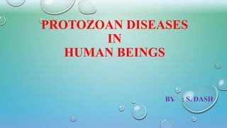PROTOZOAN DISEASES
IN
HUMAN BEINGS
BY : S. DASH
 