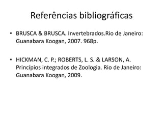 Referências bibliográficas BRUSCA & BRUSCA. Invertebrados.Rio de Janeiro: Guanabara Koogan, 2007. 968p. HICKMAN, C. P.; ROBERTS, L. S. & LARSON, A. Princípios integrados de Zoologia. Rio de Janeiro: Guanabara Koogan, 2009.  