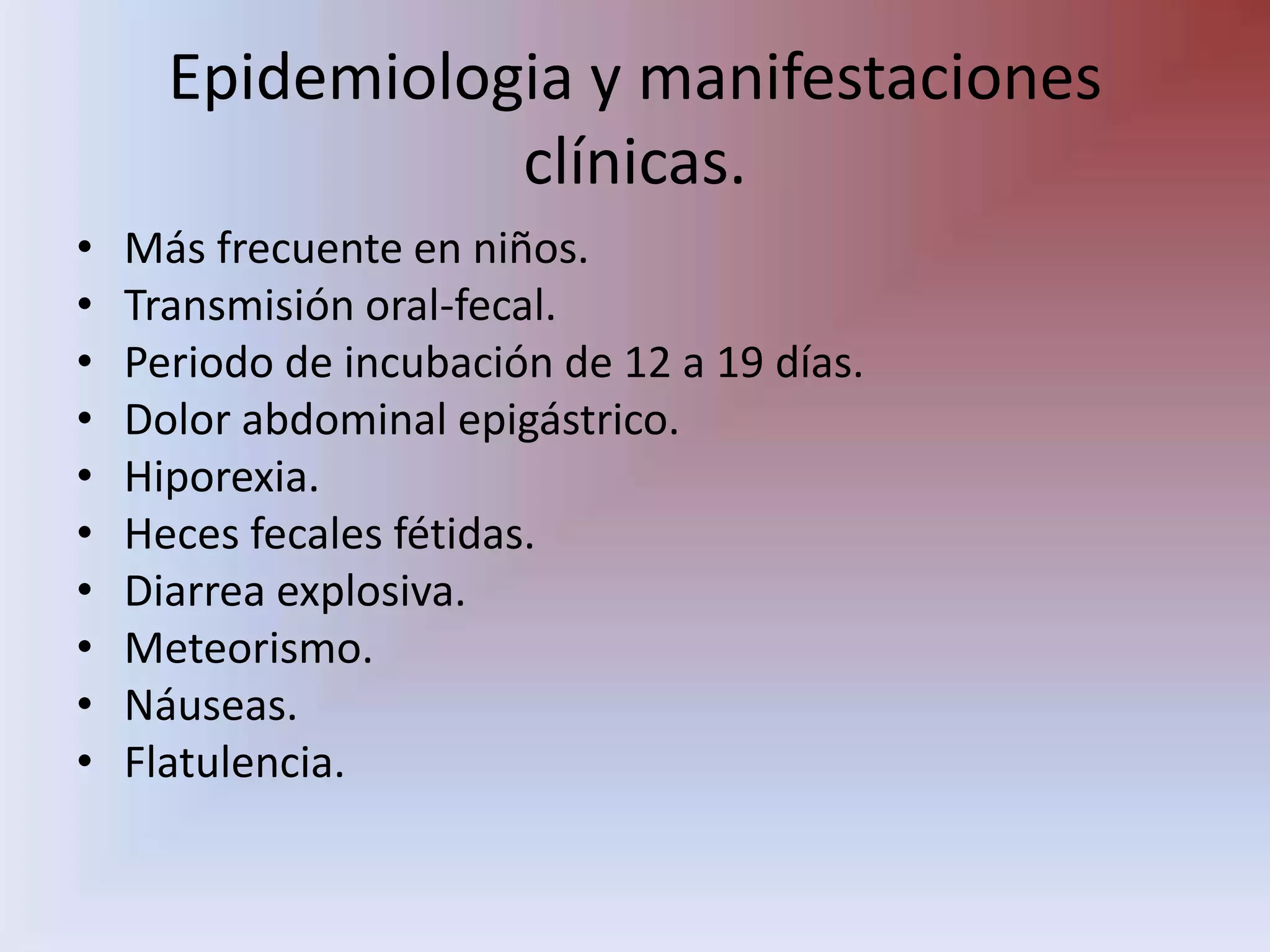 Epidemiologia y manifestaciones clínicas.Más frecuente en niños.Transmisión oral-fecal.Periodo de incubación de 12 a 19 días.Dolor abdominal epigástrico.Hiporexia.Heces fecales fétidas.Diarrea explosiva.Meteorismo.Náuseas.Flatulencia.