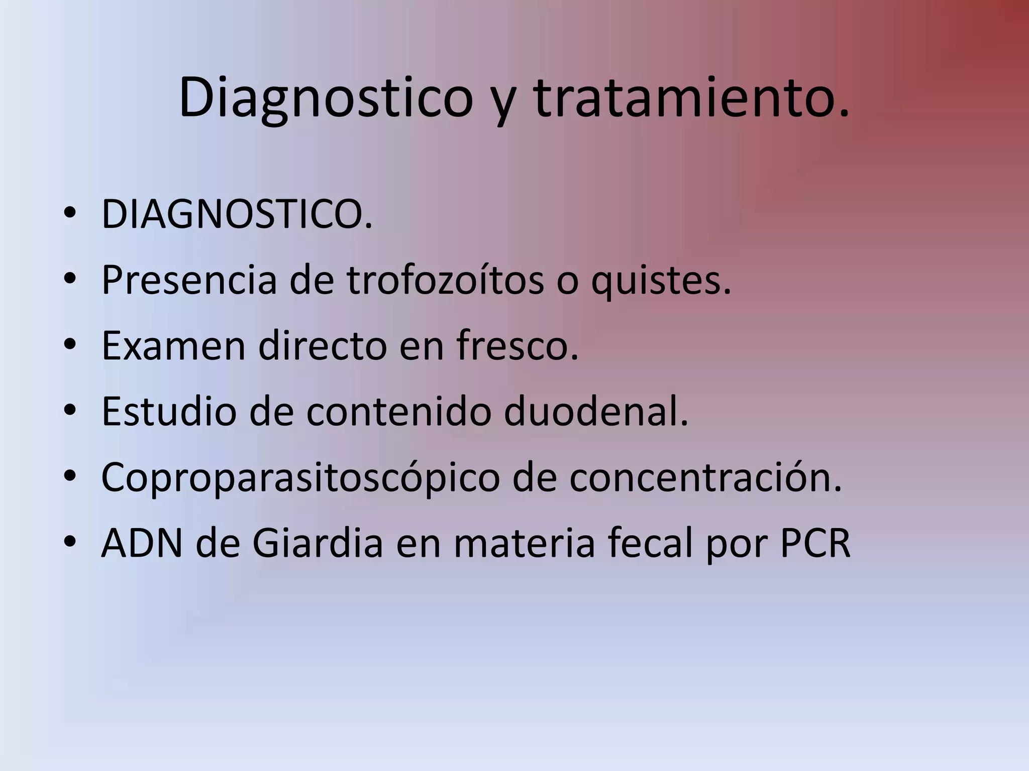 Diagnostico y tratamiento.DIAGNOSTICO.Presencia de trofozoítos o quistes.Examen directo en fresco.Estudio de contenido duodenal.Coproparasitoscópico de concentración.ADN de Giardia en materia fecal por PCR