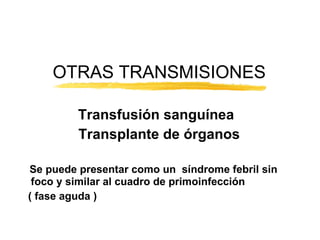 Transfusión sanguínea Transplante de órganos Se puede presentar como un  síndrome febril sin foco y similar al cuadro de primoinfección  ( fase aguda )  OTRAS TRANSMISIONES 