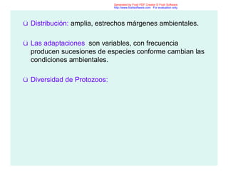 ü Distribución: amplia, estrechos márgenes ambientales.
ü Las adaptaciones son variables, con frecuencia
producen sucesiones de especies conforme cambian las
condiciones ambientales.
ü Diversidad de Protozoos:
Generated by Foxit PDF Creator © Foxit Software
http://www.foxitsoftware.com For evaluation only.
 