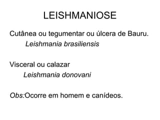 LEISHMANIOSE Cutânea ou tegumentar ou úlcera de Bauru. Leishmania brasiliensis Visceral ou calazar Leishmania donovani Obs: Ocorre em homem e canídeos. 