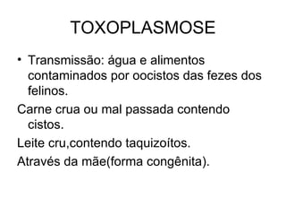 TOXOPLASMOSE Transmissão: água e alimentos contaminados por oocistos das fezes dos felinos. Carne crua ou mal passada contendo cistos. Leite cru,contendo taquizoítos. Através da mãe(forma congênita). 