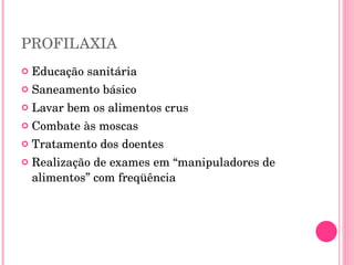 PROFILAXIA Educação sanitária Saneamento básico Lavar bem os alimentos crus Combate às moscas Tratamento dos doentes Realização de exames em “manipuladores de alimentos” com freqüência 