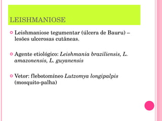 LEISHMANIOSE Leishmaniose tegumentar (úlcera de Bauru) – lesões ulcerosas cutâneas. Agente etiológico:  Leishmania braziliensis, L. amazonensis, L. guyanensis Vetor: flebotomíneo  Lutzomya   longipalpis  (mosquito-palha) 