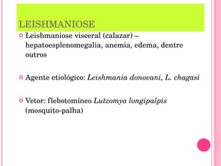 LEISHMANIOSE Leishmaniose visceral (calazar) – hepatoesplenomegalia, anemia, edema, dentre outros Agente etiológico:  Leishmania donovani, L. chagasi Vetor: flebotomíneo  Lutzomya longipalpis  (mosquito-palha) 