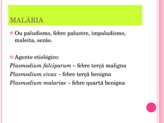 MALÁRIA Ou paludismo, febre palustre, impaludismo, maleita, sezão. Agente etiológico: Plasmodium falciparum –  febre terçã maligna Plasmodium vivax –  febre terçã benigna Plasmodium malariae –  febre quartã benigna 