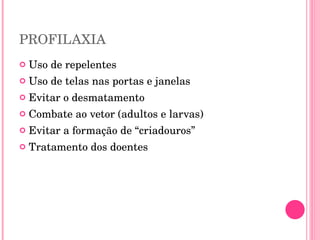 PROFILAXIA Uso de repelentes Uso de telas nas portas e janelas Evitar o desmatamento Combate ao vetor (adultos e larvas) Evitar a formação de “criadouros” Tratamento dos doentes 