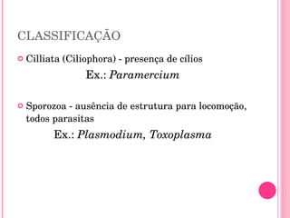 CLASSIFICAÇÃO Cilliata (Ciliophora) - presença de cílios Ex.:  Paramercium Sporozoa - ausência de estrutura para locomoção, todos parasitas Ex.:  Plasmodium, Toxoplasma 