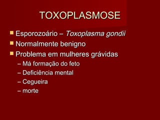 TOXOPLASMOSE
               Toxoplasma gondii
 Esporozoário –
 Normalmente benigno
 Problema em mulheres grávidas
  –   Má formação do feto
  –   Deficiência mental
  –   Cegueira
  –   morte
 
