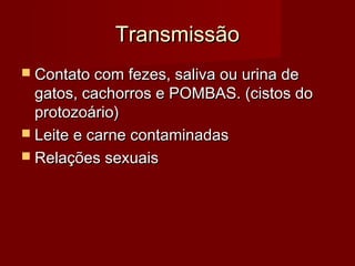 Transmissão
 Contato com fezes, saliva ou urina de
  gatos, cachorros e POMBAS. (cistos do
  protozoário)
 Leite e carne contaminadas
 Relações sexuais
 